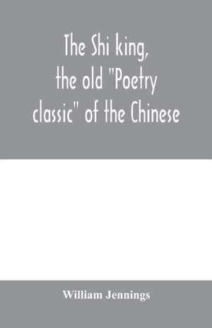 The Shi king, the old "Poetry classic" of the Chinese de William Jennings