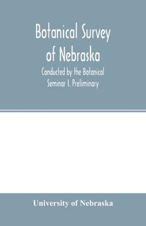 Botanical survey of Nebraska. Conducted by the Botanical Seminar I. Preliminary de University Of Nebraska