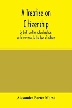 A Treatise on citizenship, by birth and by naturalization, with reference to the law of nations, Roman civil law, law of the United States of America, and the law of France; including provisions in the federal Constitution, and in the several state consti de Alexander Porter Morse