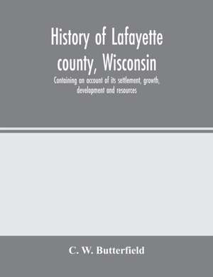 History of Lafayette county, Wisconsin, containing an account of its settlement, growth, development and resources; an extensive and minute sketch of its cities, towns and villages-its war record, biographical sketches, portraits of prominent men and earl de C. W. Butterfield