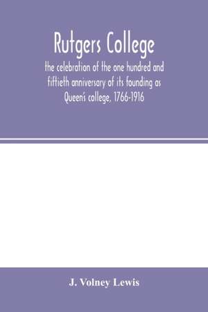 Rutgers College ; the celebration of the one hundred and fiftieth anniversary of its founding as Queen's college, 1766-1916 de J. Volney Lewis