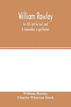 William Rowley, his All's lost by lust, and A shoemaker, a gentleman; With an Introduction on Rowley's Place in the Drama de William Rowley