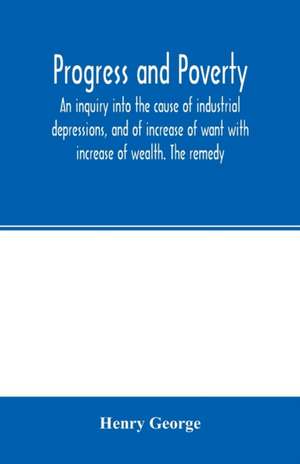 Progress and poverty; an inquiry into the cause of industrial depressions, and of increase of want with increase of wealth. The remedy de Henry George