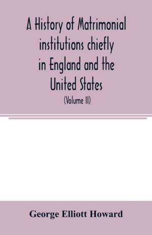 A history of matrimonial institutions chiefly in England and the United States, with an introductory analysis of the literature and the theories of primitive marriage and the family (Volume II) de George Elliott Howard