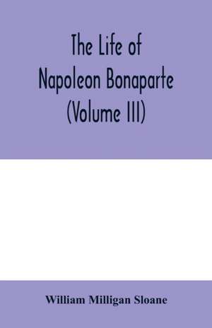 The life of Napoleon Bonaparte (Volume III) de William Milligan Sloane