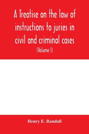 A treatise on the law of instructions to juries in civil and criminal cases, with forms of instructions approved by the courts (Volume I) de Henry E. Randall