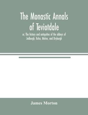 The monastic annals of Teviotdale, or, The history and antiquities of the abbeys of Jedburgh, Kelso, Melros, and Dryburgh de James Morton