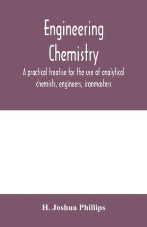 Engineering chemistry; a practical treatise for the use of analytical chemists, engineers, ironmasters, iron founders, students, and others; comprising methods of analysis and valuation of the principal materials used in engineering work with numerous ana de H. Joshua Phillips