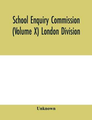 School Enquiry Commission (Volume X) London Division; Special Report of Assistant Commissioners, and Digests of Information Received de Unknown