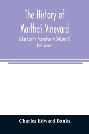 The history of Martha's Vineyard, Dukes County, Massachusetts (Volume II) Town Annals de Charles Edward Banks