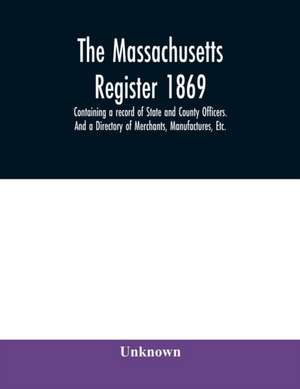 The Massachusetts register 1869, Containing a record of State and County Officers. And a Directory of Merchants, Manufactures, Etc. de Unknown