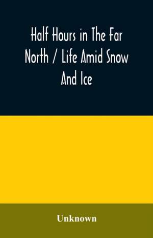 Half hours in the far north / life amid snow and ice de Unknown