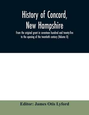 History of Concord, New Hampshire, from the original grant in seventeen hundred and twenty-five to the opening of the twentieth century (Volume II) de James Otis Lyford