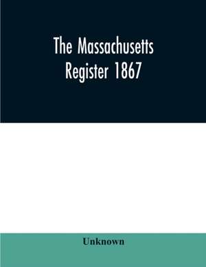 The Massachusetts register 1867, Containing a record of State and County Officers. And a Directory of Merchants, Manufactures, Etc. de Unknown