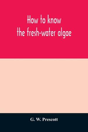 How to know the fresh-water algae; an illustrated key for identifying the more common fresh-water algae to genus, with hundreds of species named pictured and with numerous aids for their study de G. W. Prescott