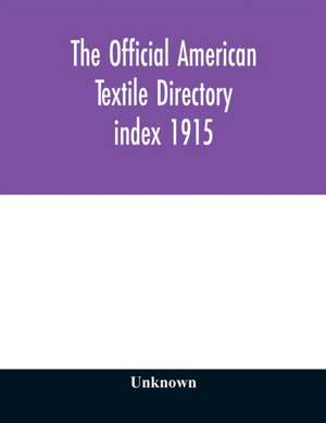 The Official American textile directory; containing reports of all the textile manufacturing establishments in the United States and Canada, together with the yarn trade index 1915 de Unknown