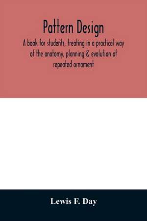 Pattern design; a book for students, treating in a practical way of the anatomy, planning & evolution of repeated ornament de Lewis F. Day