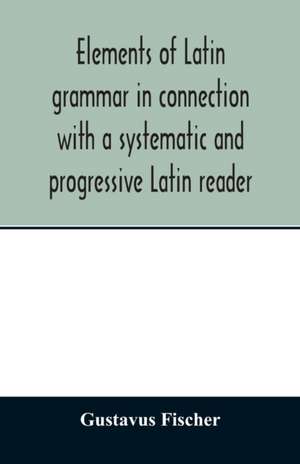 Elements of Latin grammar in connection with a systematic and progressive Latin reader de Gustavus Fischer