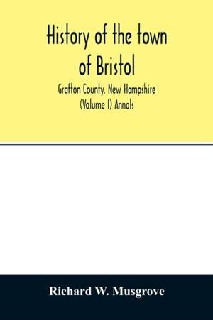 History of the town of Bristol, Grafton County, New Hampshire (Volume I) Annals de Richard W. Musgrove