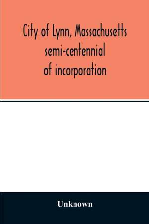 City of Lynn, Massachusetts semi-centennial of incorporation. Events and exercises of the 50th anniversity celebration held May 13th, 14th and 15th, 1900 de Unknown