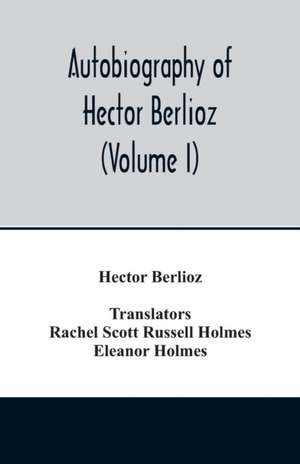 Autobiography of Hector Berlioz, member of the Institute of France, from 1803 to 1865. Comprising his travels in Italy, Germany, Russia, and England (Volume I) de Hector Berlioz