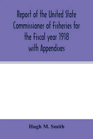 Report of the United State Commissioner of Fisheries for the Fiscal year 1918 with Appendixes de Hugh M. Smith