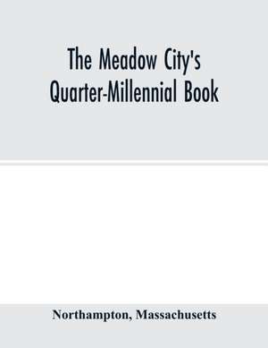 The Meadow City's Quarter-Millennial Book. a Memorial of the Celebration of the Two Hundred and Fiftieth Anniversary of the Settlement of the Town of Northampton, Massachusetts June 5th, 6th and 7th 1904 de Northampton