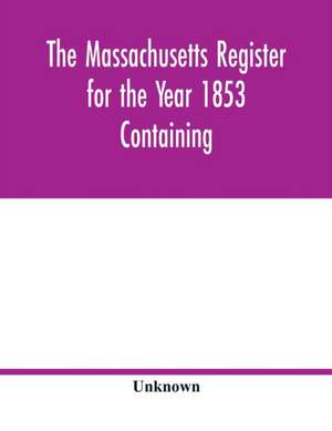 The Massachusetts register for the Year 1853 Containing A Business Directory of the State with a Variety of Useful Information de Unknown