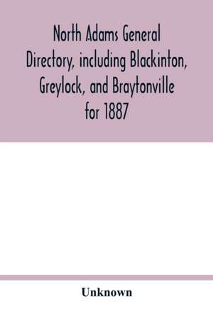 North Adams general directory, including Blackinton, Greylock, and Braytonville for 1887. Embracing the Names of all Residents, and a full list of Churches, with their Officers; Corporations, Manufacturing Companies, Schools, Town Officers, Masonic and Od de Unknown