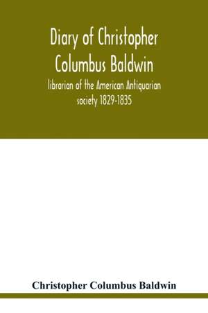 Diary of Christopher Columbus Baldwin, librarian of the American Antiquarian society 1829-1835 de Christopher Columbus Baldwin