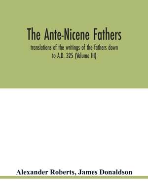 The Ante-Nicene fathers. translations of the writings of the fathers down to A.D. 325 (Volume III) de Alexander Roberts