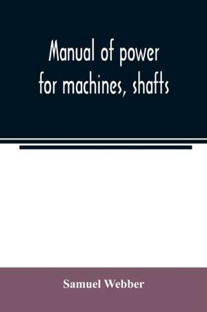 Manual of power for machines, shafts, and belts, with the history of cotton manufacture in the United States de Samuel Webber