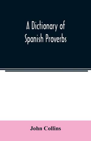 A Dictionary of Spanish Proverbs, Compiled from the best Authorities in the Spanish Language, Translated into English; with Explanatory Illustrations from the Latin, Spanish, and English Authors de John Collins