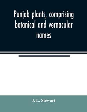 Punjab plants, comprising botanical and vernacular names, and uses of most of the trees, shrubs, and herbs of economical value, growing within the Province de J. L. Stewart