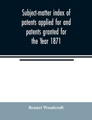 Subject-matter index of patents applied for and patents granted for the Year 1871 de Bennet Woodcroft