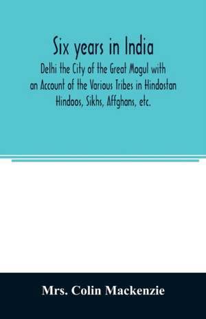 Six years in India; Delhi the City of the Great Mogul with an Account of the Various Tribes in Hindostan; Hindoos, Sikhs, Affghans, etc. de Colin Mackenzie