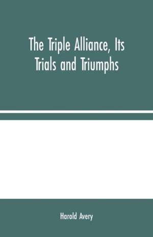 The Triple Alliance, Its Trials and Triumphs de Harold Avery