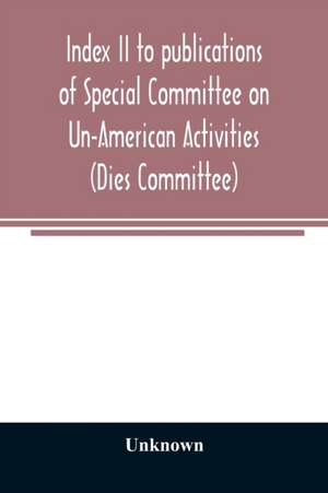 Index II to publications of Special Committee on Un-American Activities (Dies Committee) and the Committee on Un-American Activities, 1942-1947 inclusive de Unknown