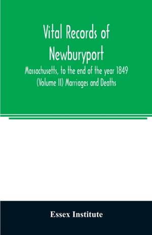 Vital records of Newburyport, Massachusetts, to the end of the year 1849 (Volume II) Marriages and Deaths de Essex Institute