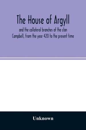 The house of Argyll and the collateral branches of the clan Campbell, from the year 420 to the present time de Unknown