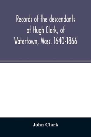 Records of the descendants of Hugh Clark, of Watertown, Mass. 1640-1866 de John Clark