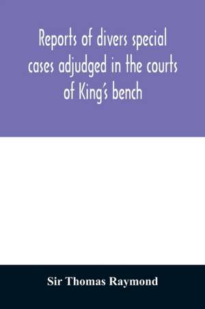 Reports of divers special cases adjudged in the courts of King's bench, common pleas, and exchequer, in the reign of King Charles II de Thomas Raymond