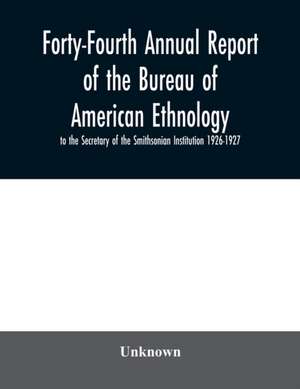 Forty-Fourth Annual report of the Bureau of American Ethnology to the Secretary of the Smithsonian Institution 1926-1927 de Unknown