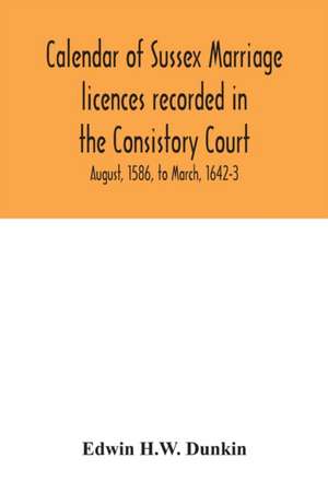 Calendar of Sussex marriage licences recorded in the Consistory Court of the Bishop of Chichester for the Archdeaconry of Lewes, August, 1586, to March, 1642-3 de Edwin H. W. Dunkin