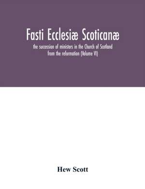 Fasti ecclesiæ scoticanæ; the succession of ministers in the Church of Scotland from the reformation (Volume VI) de Hew Scott