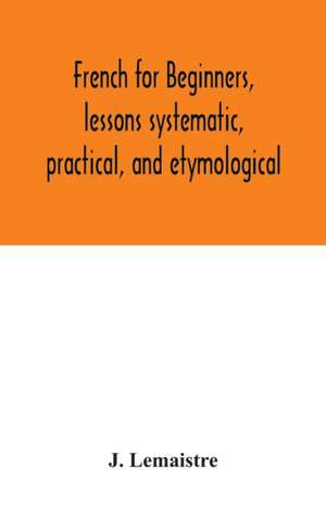 French for beginners, lessons systematic, practical, and etymological de J. Lemaistre