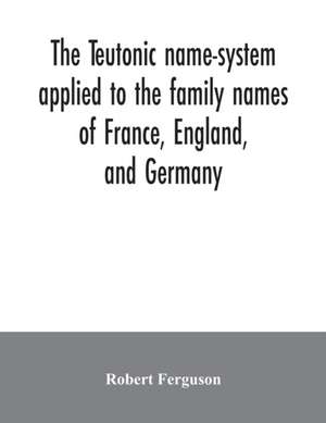 The Teutonic name-system applied to the family names of France, England, and Germany de Robert Ferguson