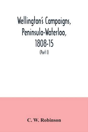 Wellington's campaigns, Peninsula-Waterloo, 1808-15; also Moore's campaign of Corunna, for military students (Part I) de C. W. Robinson