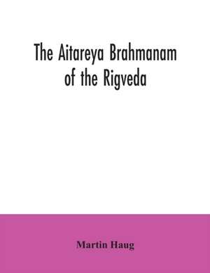 The Aitareya Brahmanam of the Rigveda, containing the earliest speculations of the Brahmans on the meaning of the sacrificial prayers, and on the origin, performance and sense of the rites of the Vedic religion de Martin Haug