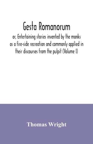 Gesta Romanorum, or, Entertaining stories invented by the monks as a fire-side recreation and commonly applied in their discourses from the pulpit (Volume I) de Thomas Wright